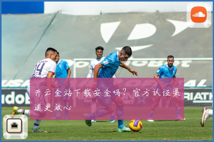 开云全站下载安全吗？官方认证渠道更放心