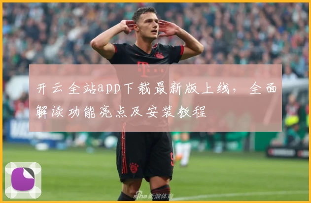 开云全站app下载最新版上线，全面解读功能亮点及安装教程