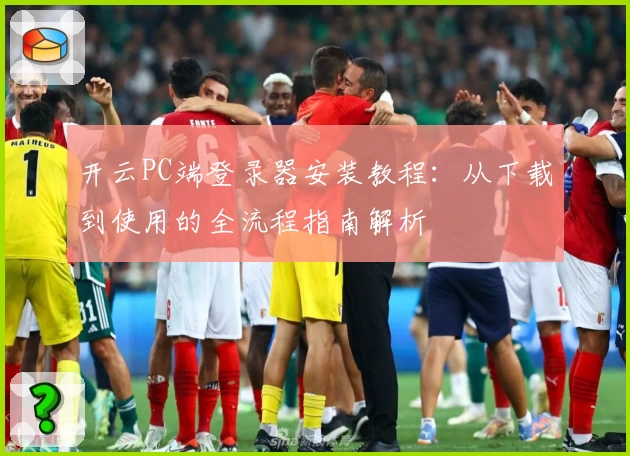 开云PC端登录器安装教程：从下载到使用的全流程指南解析
