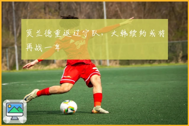 莫兰德重返辽宁队，大韩续约或将再战一年