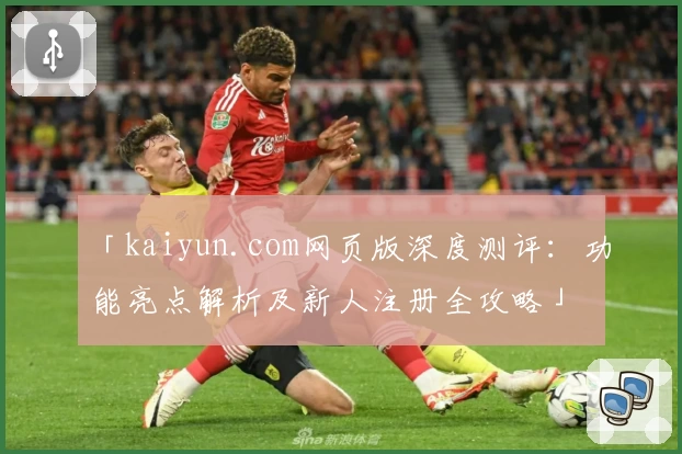 「kaiyun.com网页版深度测评：功能亮点解析及新人注册全攻略」