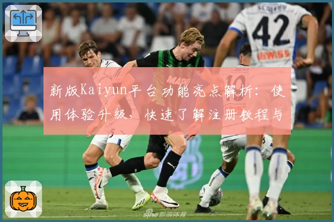 新版Kaiyun平台功能亮点解析：使用体验升级，快速了解注册教程与实用技巧
