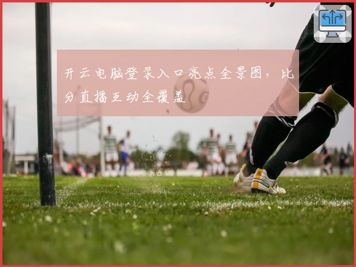 开云电脑登录入口亮点全景图，比分直播互动全覆盖