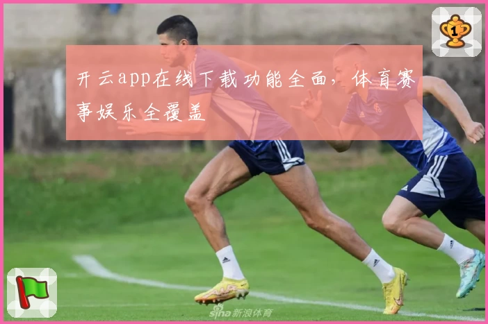 开云app在线下载功能全面，体育赛事娱乐全覆盖