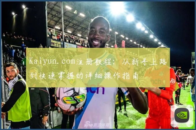 Kaiyun.com注册教程：从新手上路到快速掌握的详细操作指南