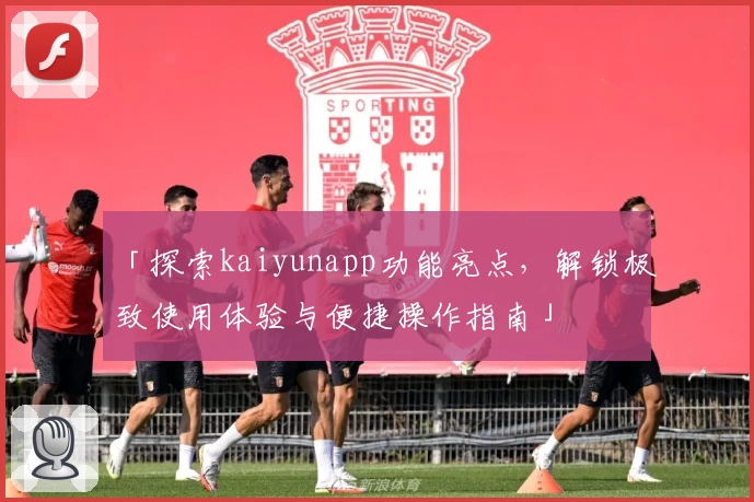 「探索kaiyunapp功能亮点，解锁极致使用体验与便捷操作指南」