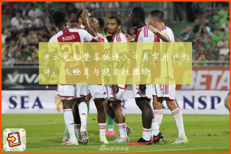 开云电脑登录极速入口真实用户测评，流畅度与稳定性揭晓