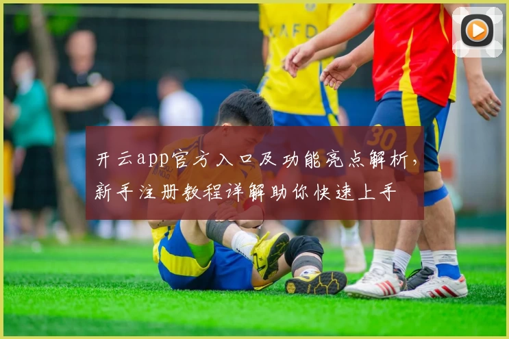 开云app官方入口及功能亮点解析，新手注册教程详解助你快速上手