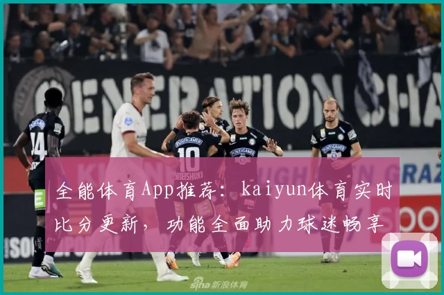 全能体育App推荐：kaiyun体育实时比分更新，功能全面助力球迷畅享赛事