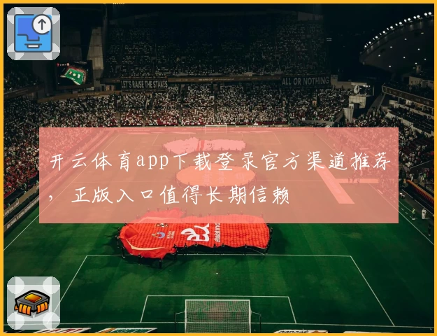 开云体育app下载登录官方渠道推荐，正版入口值得长期信赖