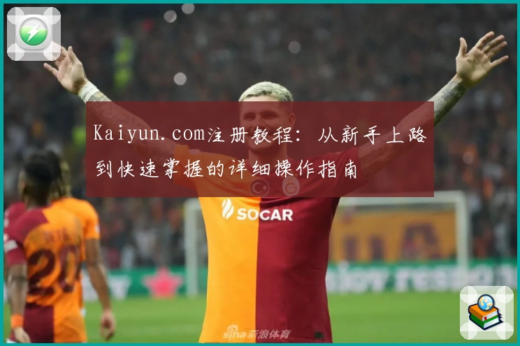 Kaiyun.com注册教程：从新手上路到快速掌握的详细操作指南