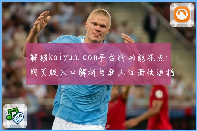 解锁kaiyun.com平台新功能亮点：网页版入口解析与新人注册快速指南