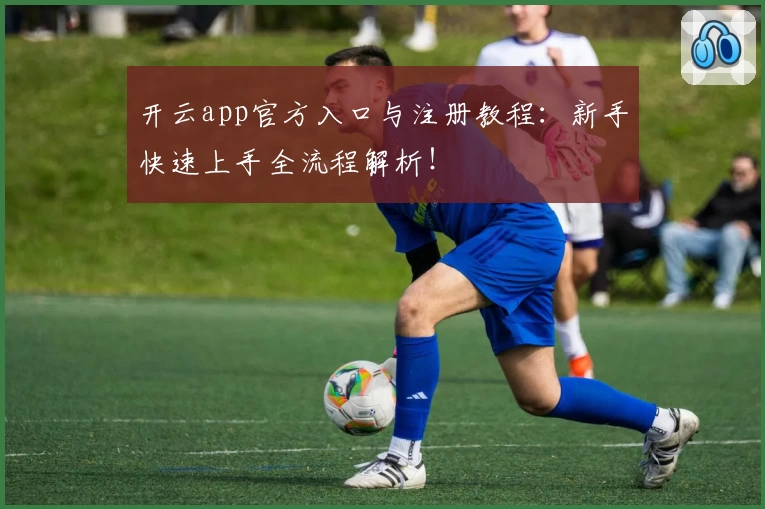 开云app官方入口与注册教程：新手快速上手全流程解析！