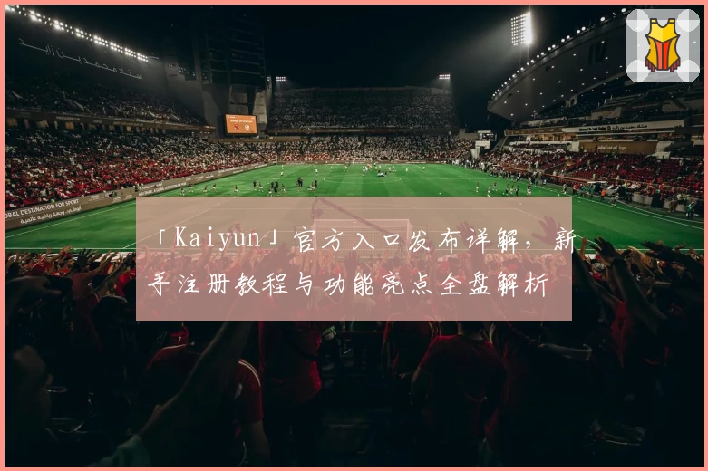 「Kaiyun」官方入口发布详解，新手注册教程与功能亮点全盘解析