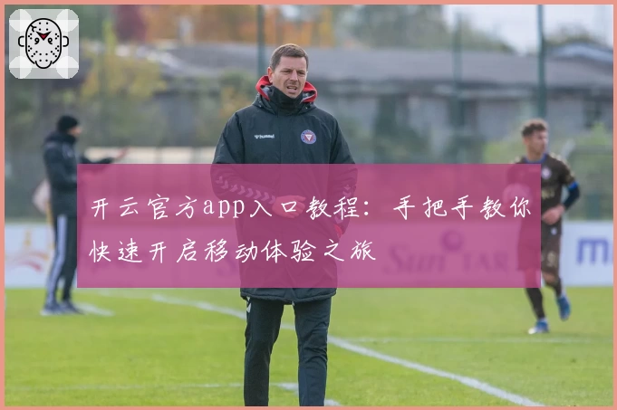 开云官方app入口教程：手把手教你快速开启移动体验之旅