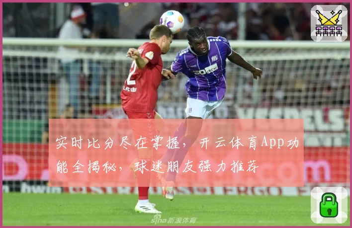 实时比分尽在掌握，开云体育App功能全揭秘，球迷朋友强力推荐