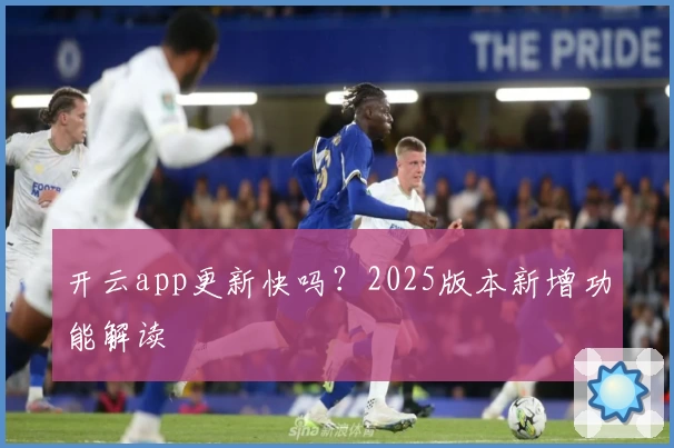 开云app更新快吗？2025版本新增功能解读