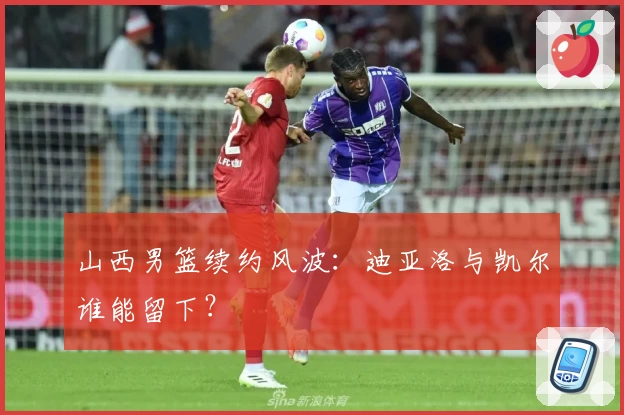 山西男篮续约风波：迪亚洛与凯尔谁能留下？