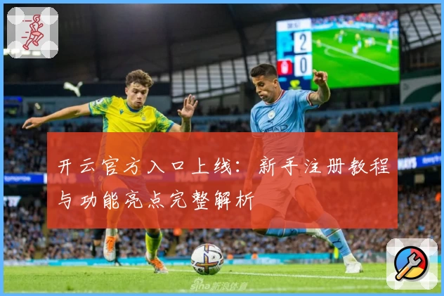 开云官方入口上线：新手注册教程与功能亮点完整解析