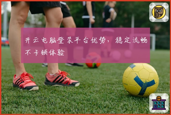 开云电脑登录平台优势，稳定流畅不卡顿体验