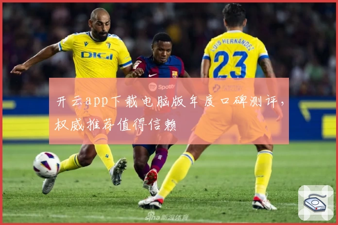 开云app下载电脑版年度口碑测评，权威推荐值得信赖