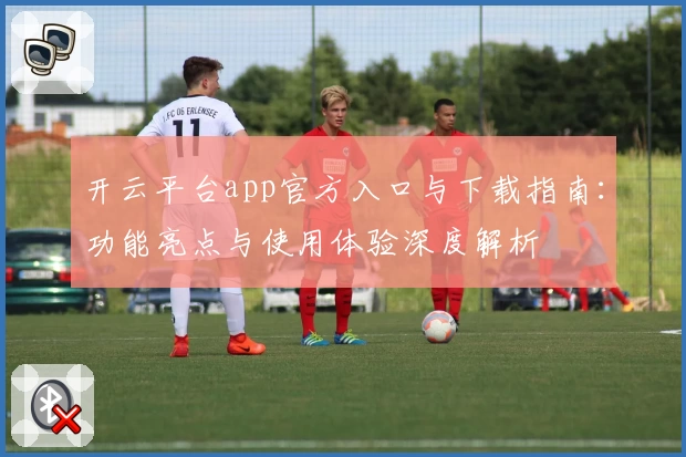 开云平台app官方入口与下载指南：功能亮点与使用体验深度解析