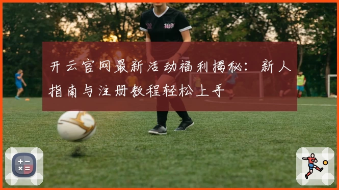 开云官网最新活动福利揭秘：新人指南与注册教程轻松上手
