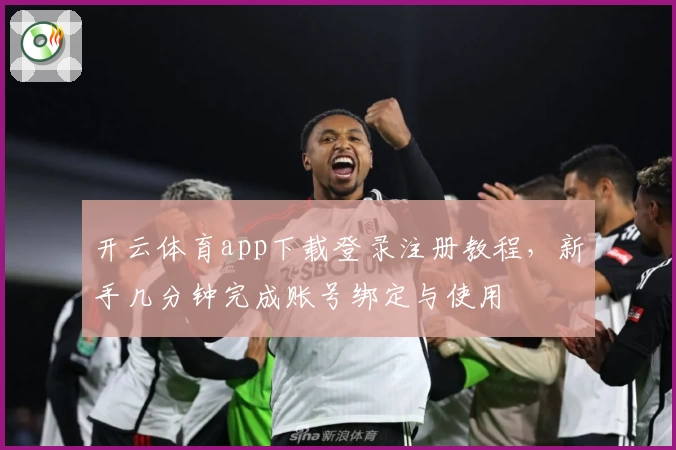 开云体育app下载登录注册教程，新手几分钟完成账号绑定与使用