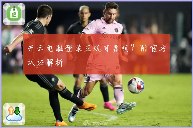 开云电脑登录正规可靠吗？附官方认证解析