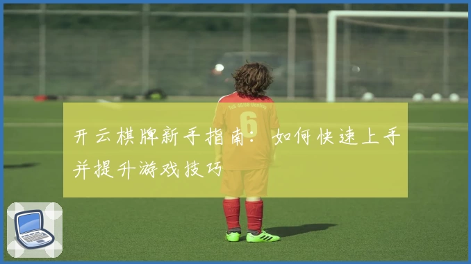 开云棋牌新手指南：如何快速上手并提升游戏技巧