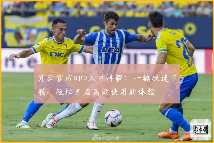 开云官方app入口详解：一键极速下载，轻松开启高效使用新体验