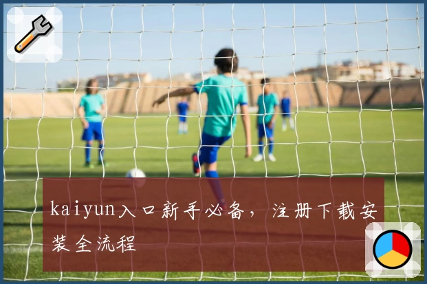 kaiyun入口新手必备，注册下载安装全流程