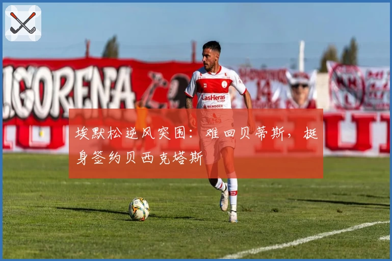 埃默松逆风突围：难回贝蒂斯，挺身签约贝西克塔斯