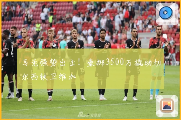 马竞强势出击！豪掷3500万撬动切尔西铁卫维加