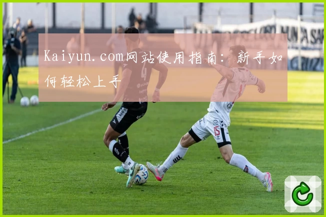 Kaiyun.com网站使用指南：新手如何轻松上手