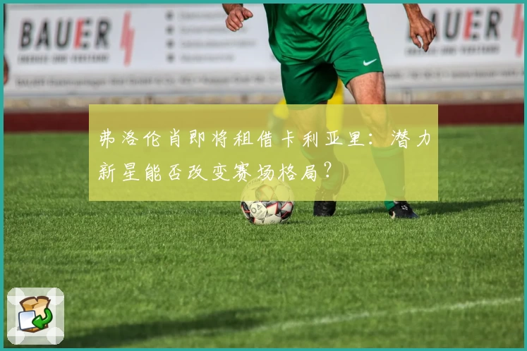 弗洛伦肖即将租借卡利亚里:潜力新星能否改变赛场格局?