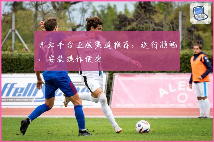 开云平台正版渠道推荐，运行顺畅，安装操作便捷