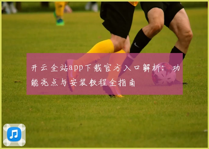 开云全站app下载官方入口解析：功能亮点与安装教程全指南