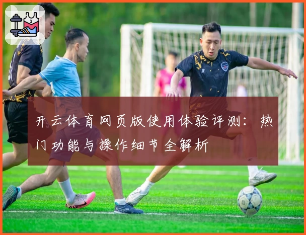 开云体育网页版使用体验评测：热门功能与操作细节全解析