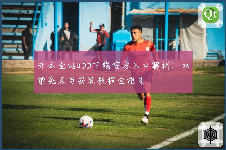 开云全站app下载官方入口解析：功能亮点与安装教程全指南