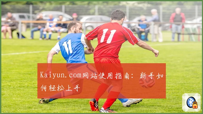 Kaiyun.com网站使用指南：新手如何轻松上手