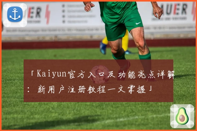 「Kaiyun官方入口及功能亮点详解：新用户注册教程一文掌握」