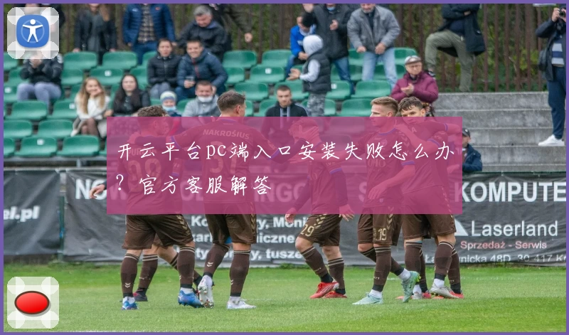 开云平台pc端入口安装失败怎么办？官方客服解答