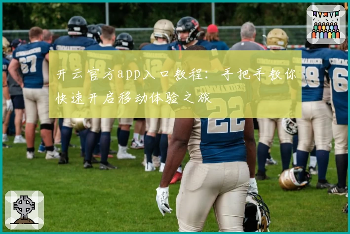 开云官方app入口教程：手把手教你快速开启移动体验之旅