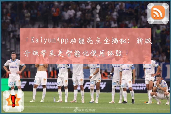 「KaiyunApp功能亮点全揭秘：新版升级带来更智能化使用体验」