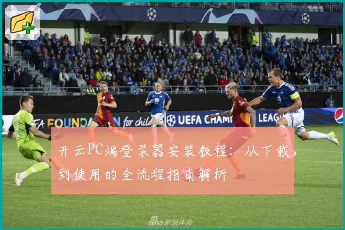 开云PC端登录器安装教程：从下载到使用的全流程指南解析