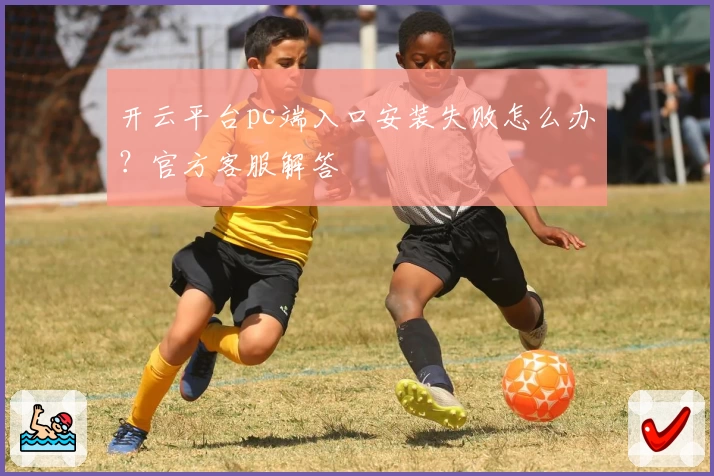 开云平台pc端入口安装失败怎么办？官方客服解答