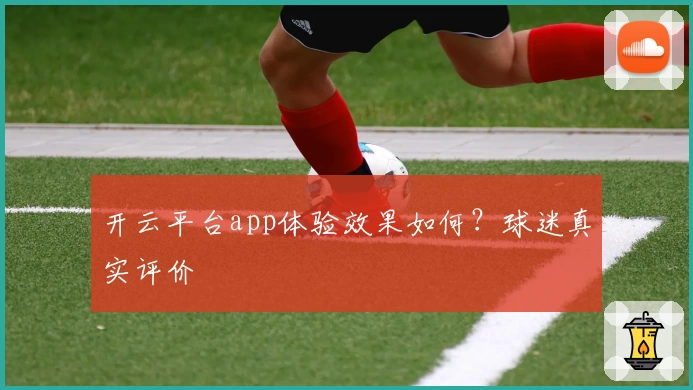 开云平台app体验效果如何？球迷真实评价