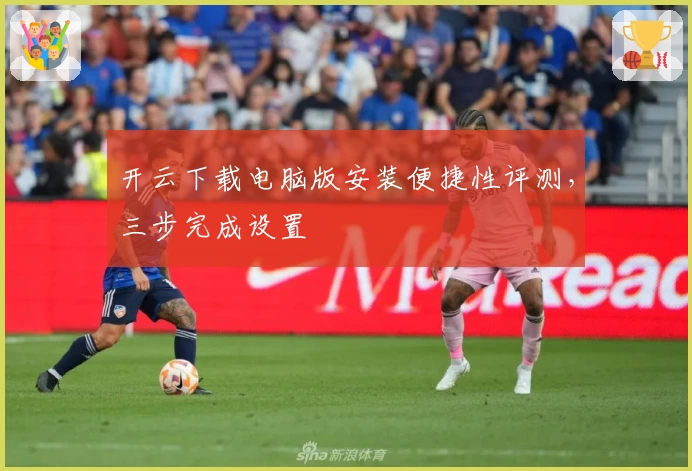 开云下载电脑版安装便捷性评测，三步完成设置