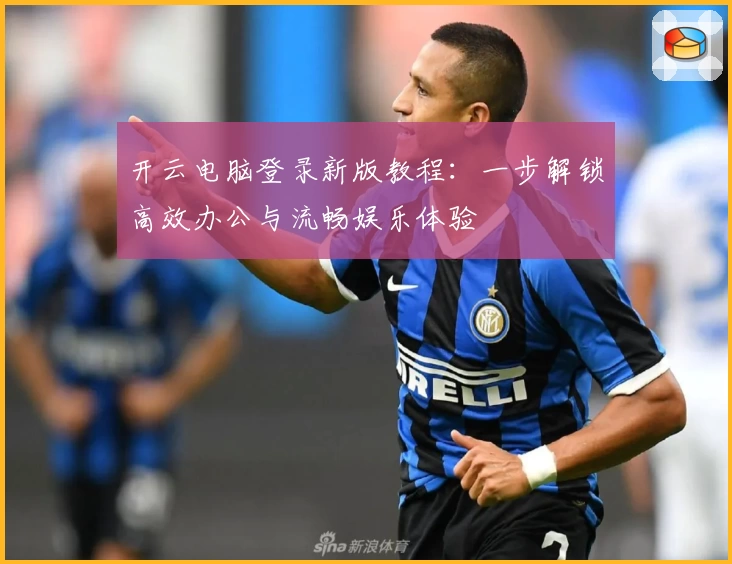 开云电脑登录新版教程：一步解锁高效办公与流畅娱乐体验